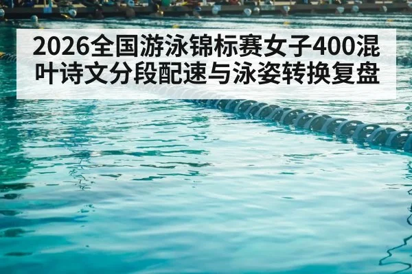 2026全国游泳锦标赛女子400混叶诗文分段配速与泳姿转换复盘