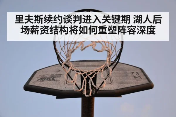 里夫斯续约谈判进入关键期 湖人后场薪资结构将如何重塑阵容深度