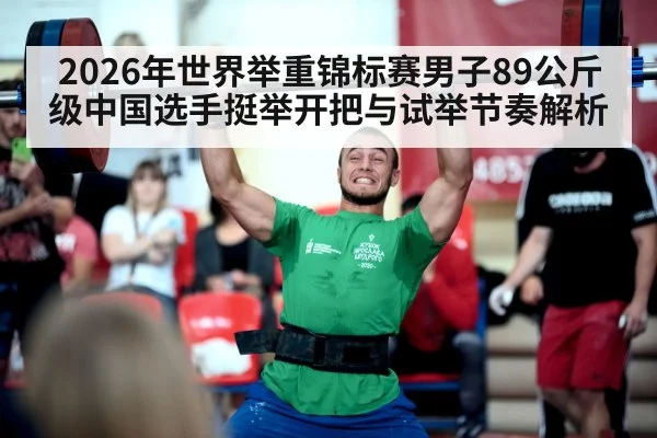 2026年世界举重锦标赛男子89公斤级中国选手挺举开把与试举节奏解析