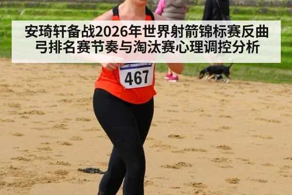 安琦轩备战2026年世界射箭锦标赛反曲弓排名赛节奏与淘汰赛心理调控分析