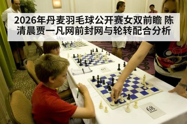 2026年丹麦羽毛球公开赛女双前瞻 陈清晨贾一凡网前封网与轮转配合分析