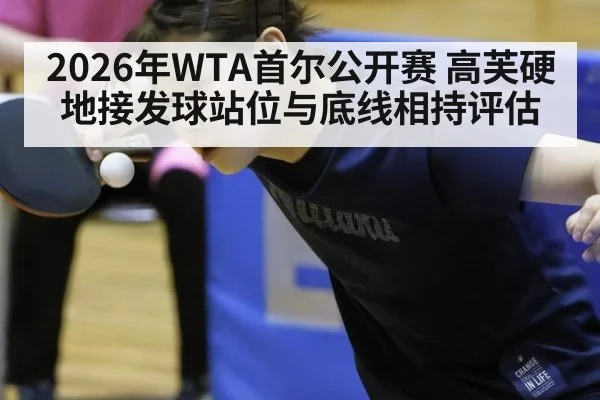 2026年WTA首尔公开赛 高芙硬地接发球站位与底线相持评估