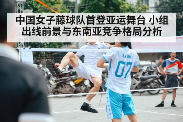 中国女子藤球队首登亚运舞台 小组出线前景与东南亚竞争格局分析