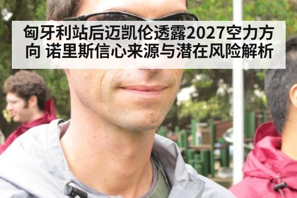 匈牙利站后迈凯伦透露2027空力方向 诺里斯信心来源与潜在风险解析